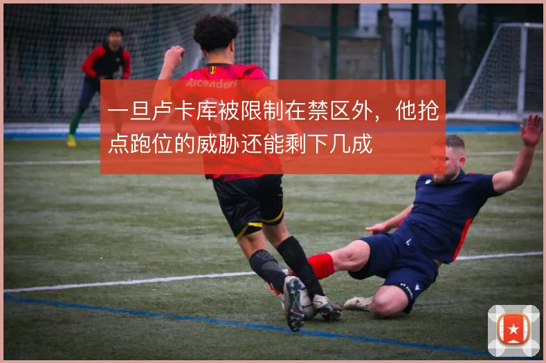 一旦卢卡库被限制在禁区外,他抢点跑位的威胁还能剩下几成