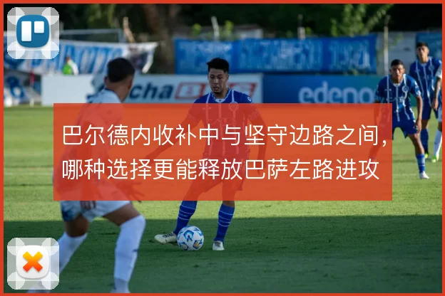 巴尔德内收补中与坚守边路之间，哪种选择更能释放巴萨左路进攻