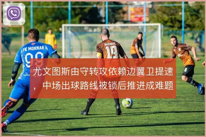 尤文图斯由守转攻依赖边翼卫提速,中场出球路线被锁后推进成难题