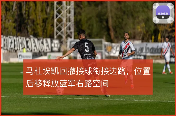 马杜埃凯回撤接球衔接边路,位置后移释放蓝军右路空间