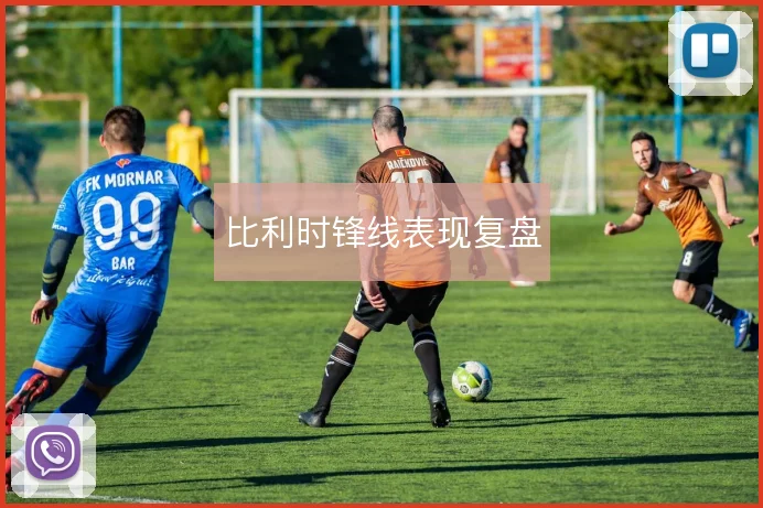 比利时锋线表现复盘