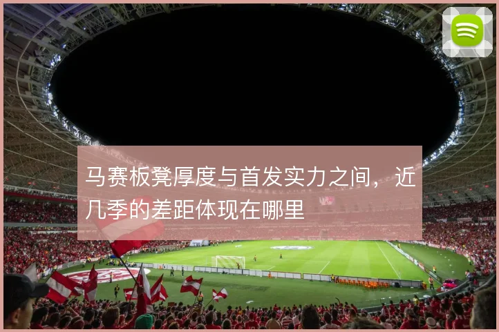 马赛板凳厚度与首发实力之间,近几季的差距体现在哪里