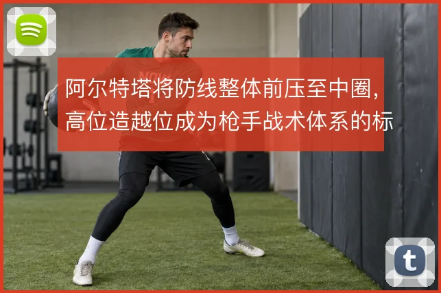 阿尔特塔将防线整体前压至中圈，高位造越位成为枪手战术体系的标志
