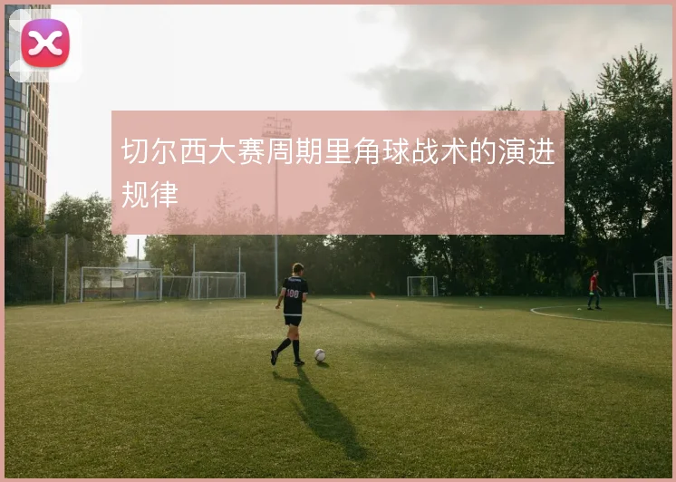 切尔西大赛周期里角球战术的演进规律