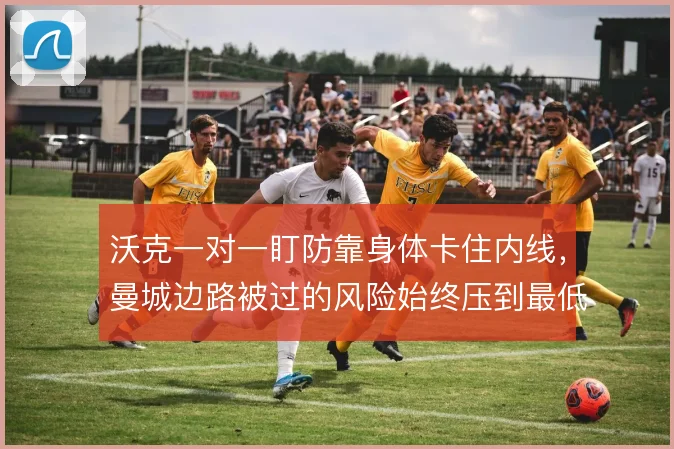 沃克一对一盯防靠身体卡住内线,曼城边路被过的风险始终压到最低