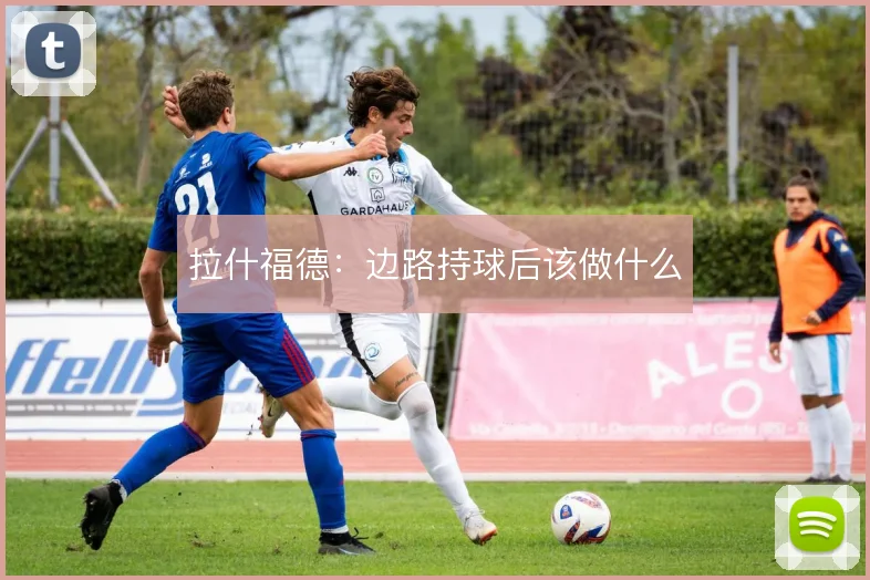 拉什福德:边路持球后该做什么