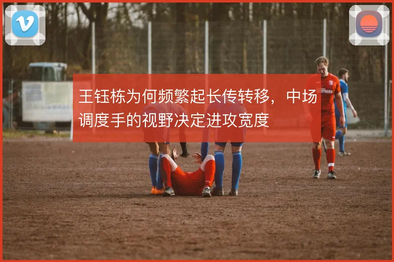 王钰栋为何频繁起长传转移,中场调度手的视野决定进攻宽度