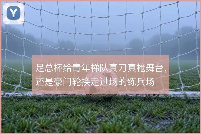 足总杯给青年梯队真刀真枪舞台,还是豪门轮换走过场的练兵场