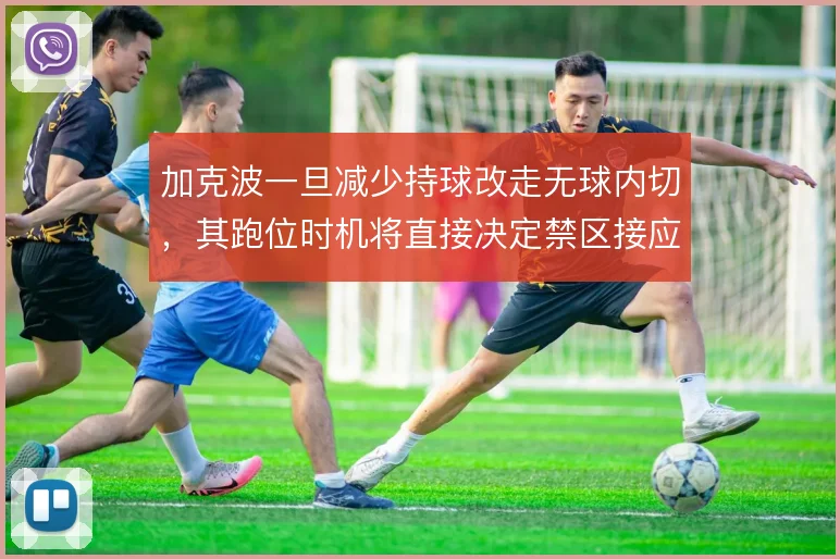加克波一旦减少持球改走无球内切，其跑位时机将直接决定禁区接应效率