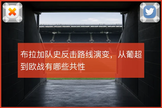 布拉加队史反击路线演变，从葡超到欧战有哪些共性
