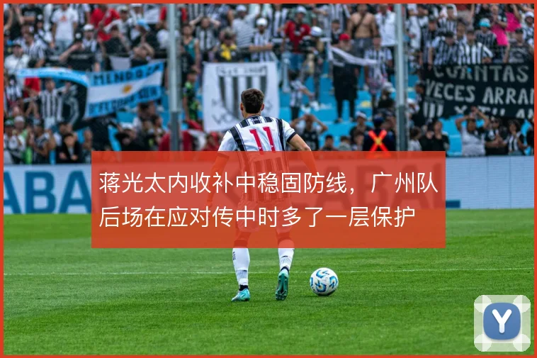 蒋光太内收补中稳固防线，广州队后场在应对传中时多了一层保护