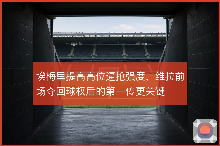 埃梅里提高高位逼抢强度,维拉前场夺回球权后的第一传更关键