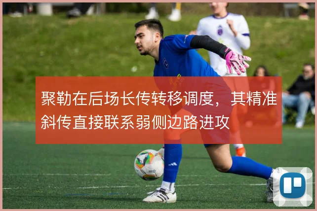 聚勒在后场长传转移调度,其精准斜传直接联系弱侧边路进攻