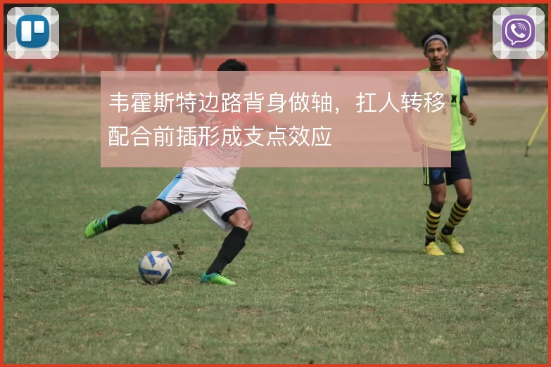 韦霍斯特边路背身做轴，扛人转移配合前插形成支点效应