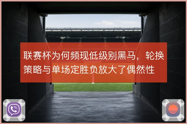联赛杯为何频现低级别黑马，轮换策略与单场定胜负放大了偶然性
