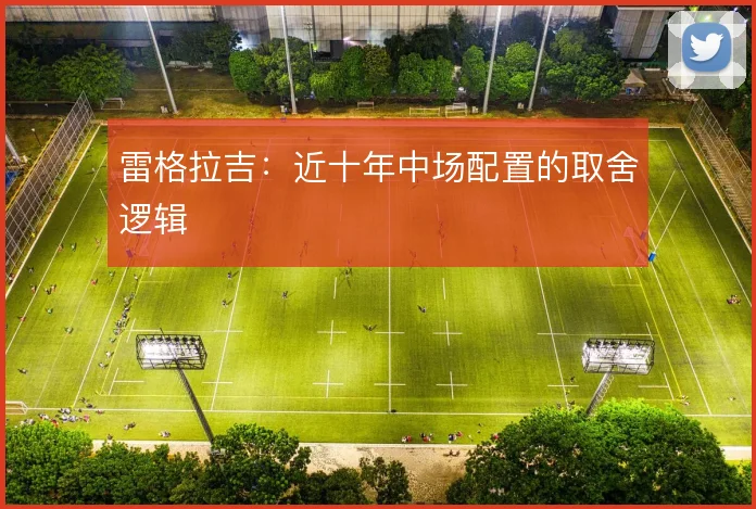 雷格拉吉:近十年中场配置的取舍逻辑