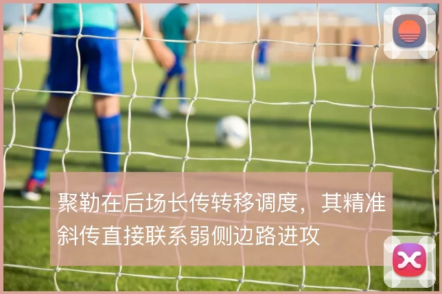 聚勒在后场长传转移调度,其精准斜传直接联系弱侧边路进攻
