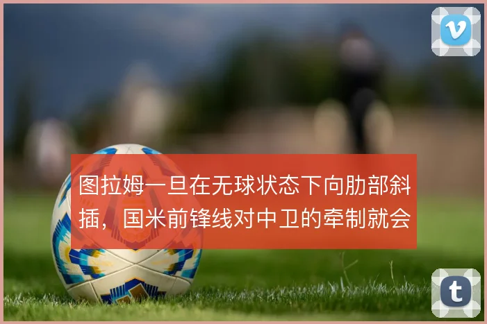 图拉姆一旦在无球状态下向肋部斜插,国米前锋线对中卫的牵制就会成形