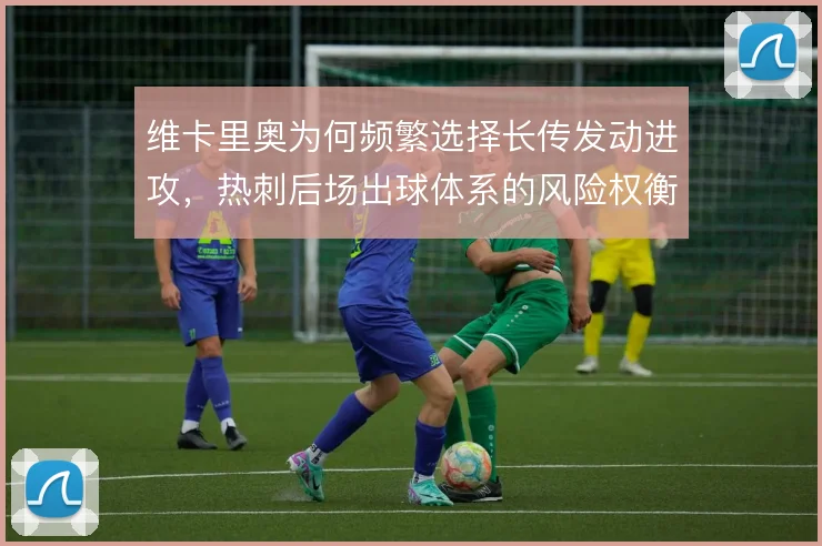 维卡里奥为何频繁选择长传发动进攻,热刺后场出球体系的风险权衡