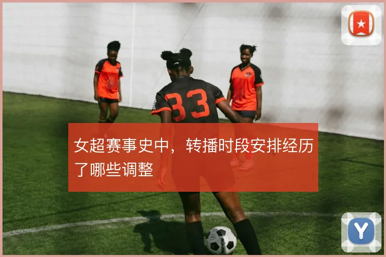 女超赛事史中，转播时段安排经历了哪些调整