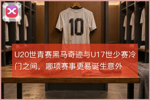 U20世青赛黑马奇迹与U17世少赛冷门之间,哪项赛事更易诞生意外