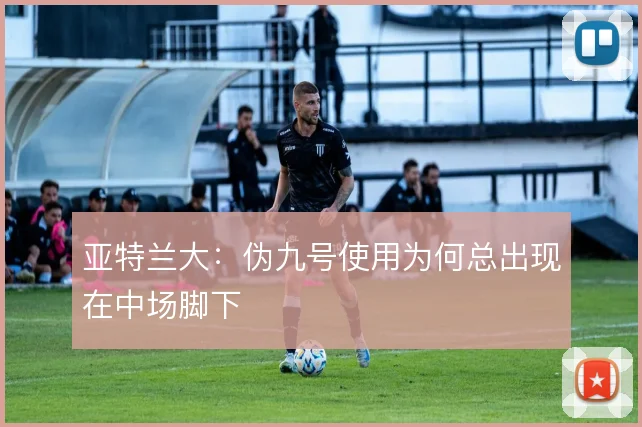 亚特兰大:伪九号使用为何总出现在中场脚下