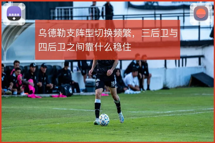 乌德勒支阵型切换频繁,三后卫与四后卫之间靠什么稳住