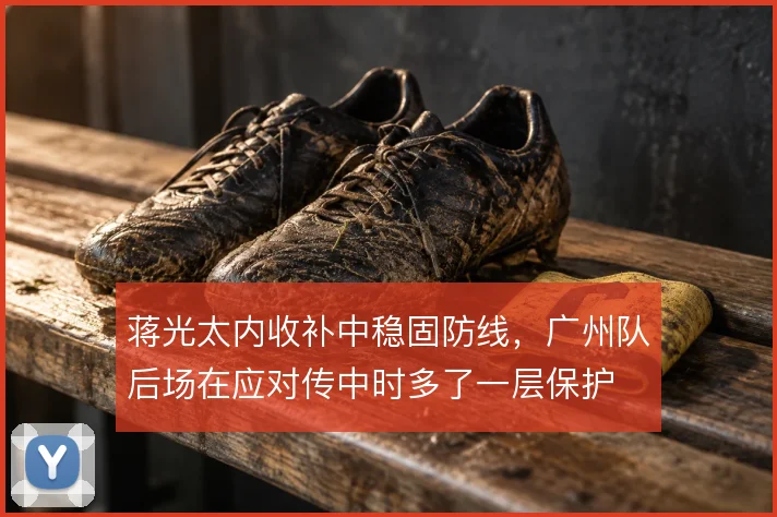 蒋光太内收补中稳固防线,广州队后场在应对传中时多了一层保护