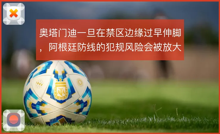 奥塔门迪一旦在禁区边缘过早伸脚,阿根廷防线的犯规风险会被放大