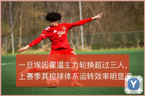 一旦埃因霍温主力轮换超过三人,上赛季其控球体系运转效率明显滑坡