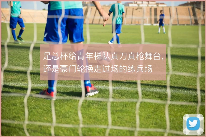 足总杯给青年梯队真刀真枪舞台,还是豪门轮换走过场的练兵场