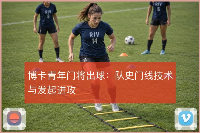 博卡青年门将出球：队史门线技术与发起进攻