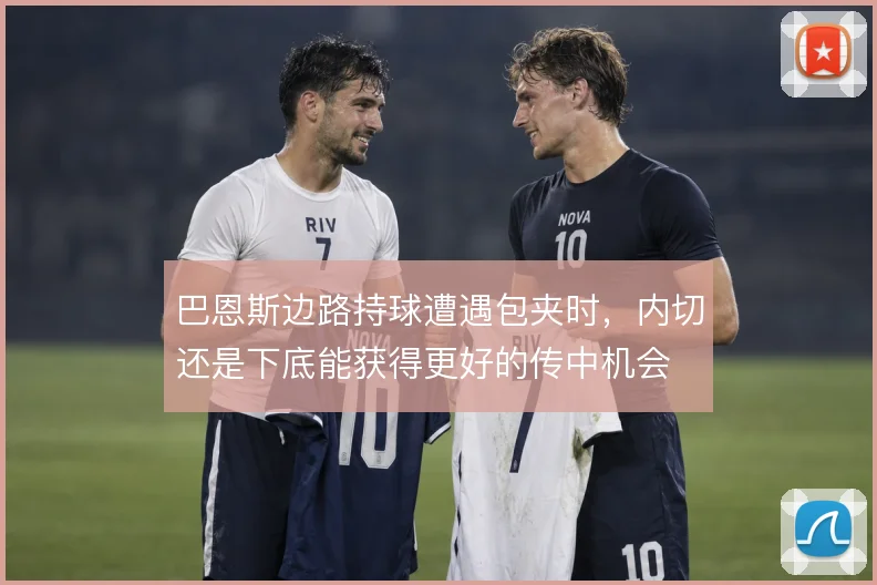 巴恩斯边路持球遭遇包夹时，内切还是下底能获得更好的传中机会