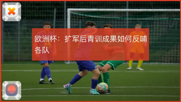 欧洲杯：扩军后青训成果如何反哺各队