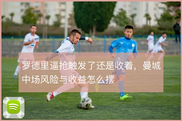 罗德里逼抢触发了还是收着，曼城中场风险与收益怎么摆