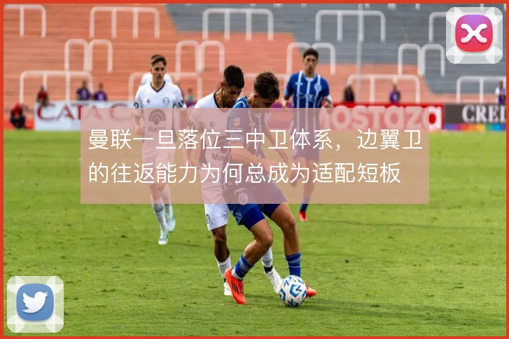 曼联一旦落位三中卫体系，边翼卫的往返能力为何总成为适配短板