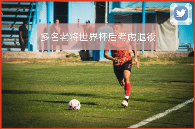 多名老将世界杯后考虑退役