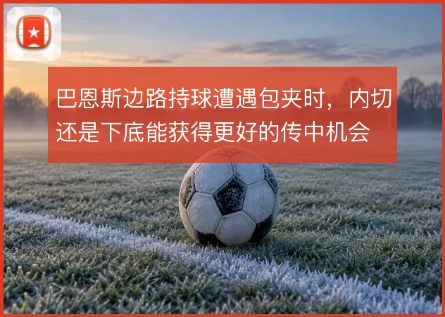 巴恩斯边路持球遭遇包夹时，内切还是下底能获得更好的传中机会