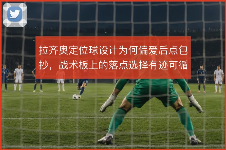 拉齐奥定位球设计为何偏爱后点包抄,战术板上的落点选择有迹可循