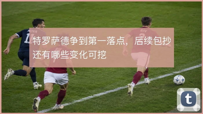 特罗萨德争到第一落点，后续包抄还有哪些变化可挖