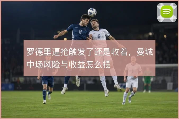 罗德里逼抢触发了还是收着，曼城中场风险与收益怎么摆