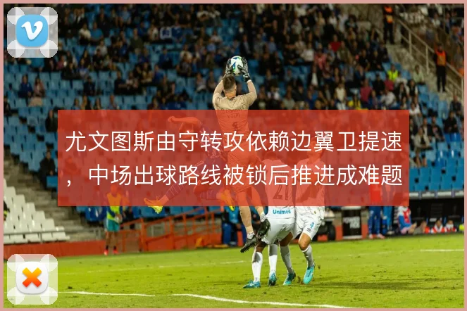 尤文图斯由守转攻依赖边翼卫提速，中场出球路线被锁后推进成难题