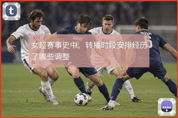 女超赛事史中，转播时段安排经历了哪些调整
