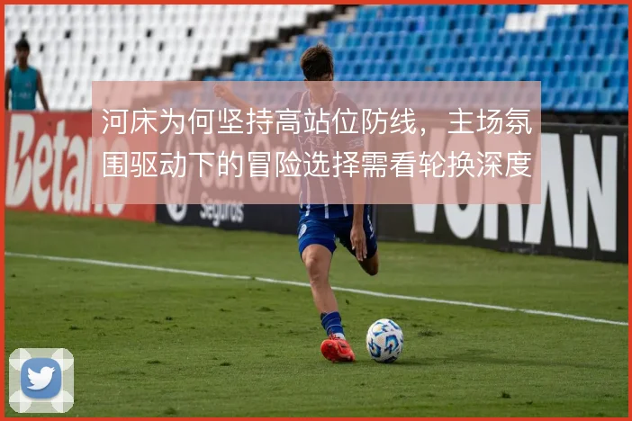 河床为何坚持高站位防线，主场氛围驱动下的冒险选择需看轮换深度