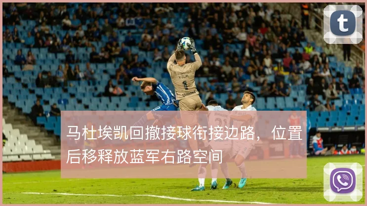 马杜埃凯回撤接球衔接边路，位置后移释放蓝军右路空间