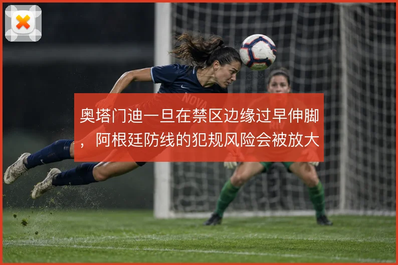 奥塔门迪一旦在禁区边缘过早伸脚,阿根廷防线的犯规风险会被放大
