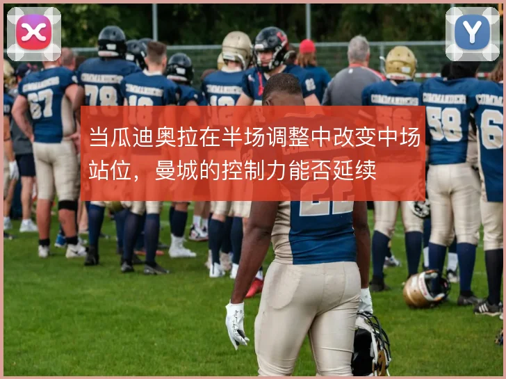 当瓜迪奥拉在半场调整中改变中场站位,曼城的控制力能否延续