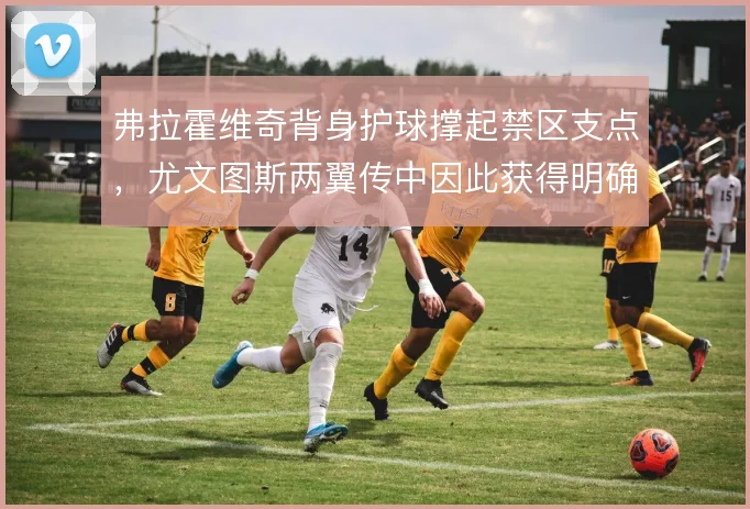 弗拉霍维奇背身护球撑起禁区支点，尤文图斯两翼传中因此获得明确落点