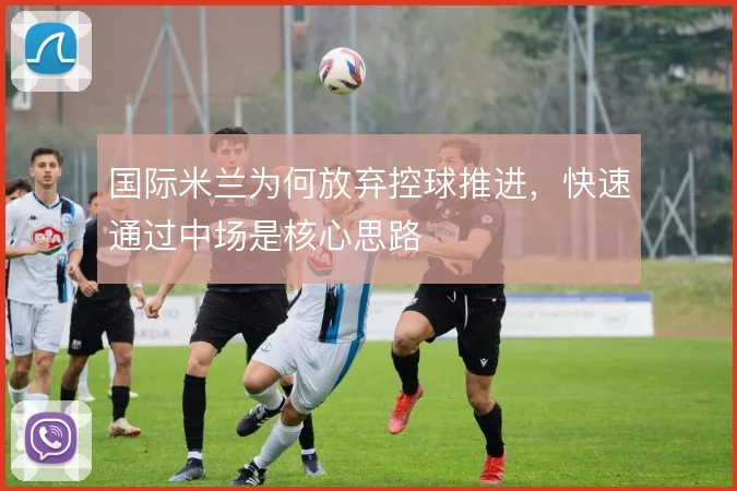 国际米兰为何放弃控球推进,快速通过中场是核心思路