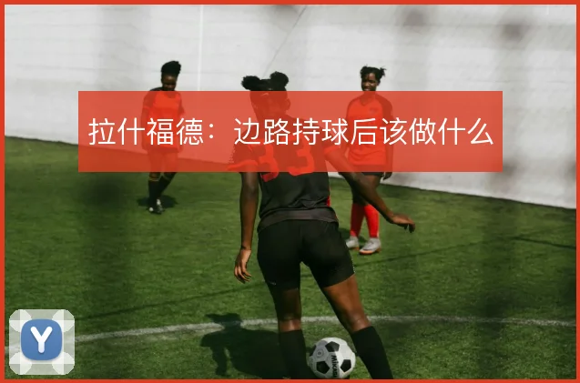 拉什福德：边路持球后该做什么